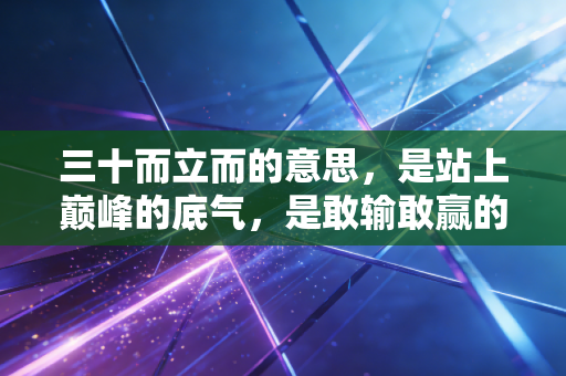 三十而立而的意思,是站上巅峰的底气,是敢输敢赢的松弛 三十而立而的意思,是站上巅峰的底气,是敢输敢赢的松弛