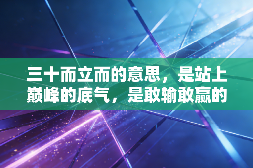 三十而立而的意思,是站上巅峰的底气,是敢输敢赢的松弛 三十而立而的意思,是站上巅峰的底气,是敢输敢赢的松弛