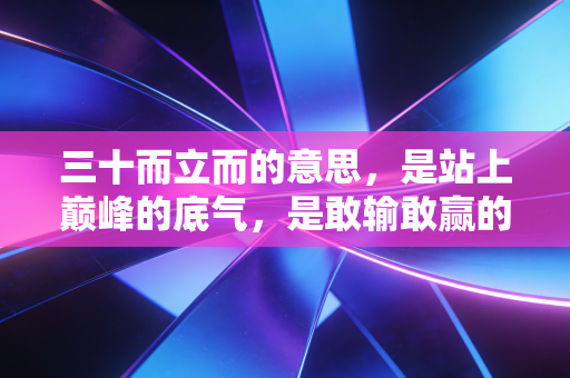 三十而立而的意思，是站上巅峰的底气，是敢输敢赢的松弛