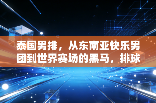 泰国男排,从东南亚快乐男团到世界赛场的黑马,排球从来不是高个子的专属游戏 泰国男排,从东南亚快乐男团到世界赛场的黑马,排球从来不是高个子的专属游戏