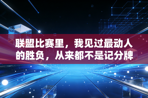 联盟比赛里,我见过最动人的胜负,从来都不是记分牌上的数字 联盟比赛里,我见过最动人的胜负,从来都不是记分牌上的数字