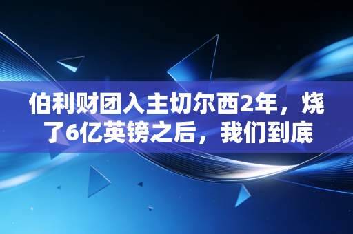 伯利财团入主切尔西2年，烧了6亿英镑之后，我们到底需要什么样的足球老板？