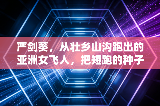 严剑葵，从壮乡山沟跑出的亚洲女飞人，把短跑的种子种回广西大山