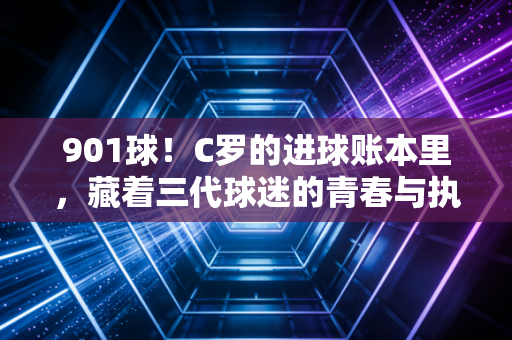 901球!C罗的进球账本里,藏着三代球迷的青春与执念 901球!C罗的进球账本里,藏着三代球迷的青春与执念