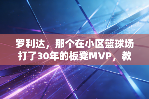 罗利达,那个在小区篮球场打了30年的板凳MVP,教会我体育从来不是只有冠军 罗利达,那个在小区篮球场打了30年的板凳MVP,教会我体育从来不是只有冠军