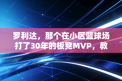 罗利达,那个在小区篮球场打了30年的板凳MVP,教会我体育从来不是只有冠军 罗利达,那个在小区篮球场打了30年的板凳MVP,教会我体育从来不是只有冠军