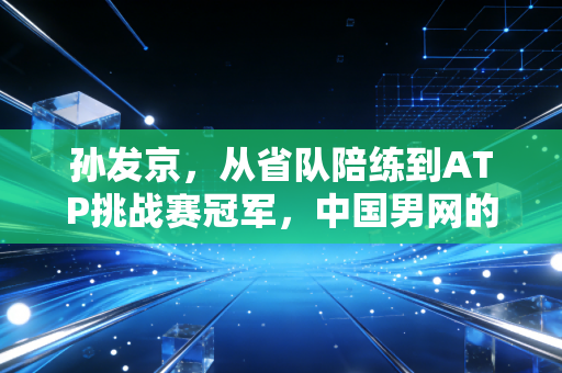 孙发京,从省队陪练到ATP挑战赛冠军,中国男网的慢热者终于跑出了自己的赛道 孙发京,从省队陪练到ATP挑战赛冠军,中国男网的慢热者终于跑出了自己的赛道