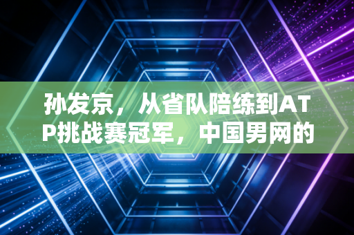 孙发京,从省队陪练到ATP挑战赛冠军,中国男网的慢热者终于跑出了自己的赛道 孙发京,从省队陪练到ATP挑战赛冠军,中国男网的慢热者终于跑出了自己的赛道
