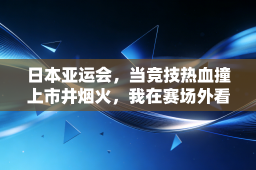 日本亚运会,当竞技热血撞上市井烟火,我在赛场外看见的不止奖牌 日本亚运会,当竞技热血撞上市井烟火,我在赛场外看见的不止奖牌