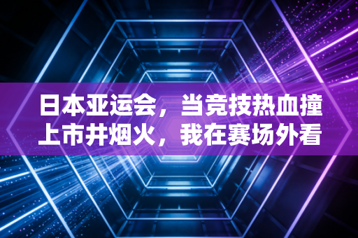 日本亚运会，当竞技热血撞上市井烟火，我在赛场外看见的不止奖牌