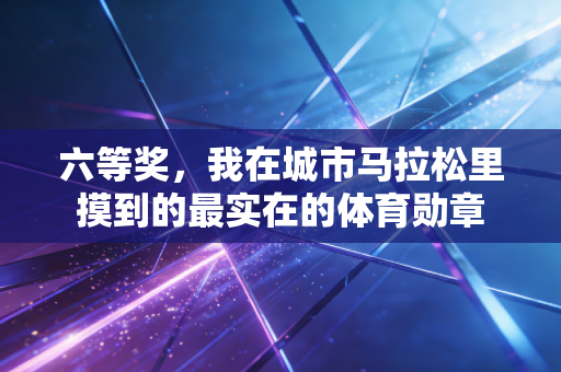 六等奖,我在城市马拉松里摸到的最实在的体育勋章 六等奖,我在城市马拉松里摸到的最实在的体育勋章