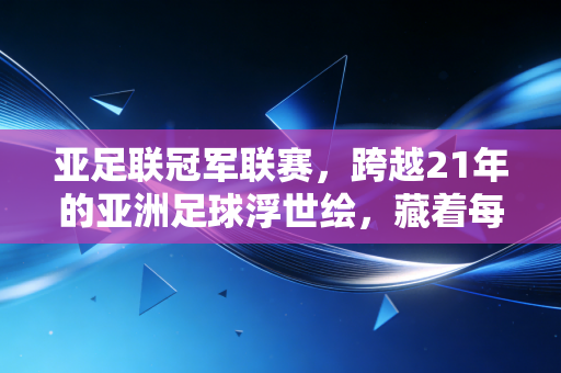 亚足联冠军联赛,跨越21年的亚洲足球浮世绘,藏着每个普通球迷的青春注脚 亚足联冠军联赛,跨越21年的亚洲足球浮世绘,藏着每个普通球迷的青春注脚