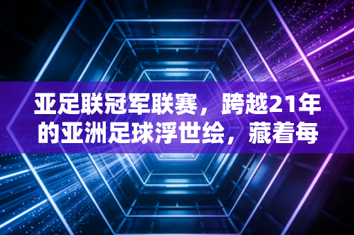 亚足联冠军联赛，跨越21年的亚洲足球浮世绘，藏着每个普通球迷的青春注脚