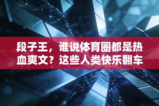 段子王，谁说体育圈都是热血爽文？这些人类快乐翻车现场我能笑到2036年奥运会