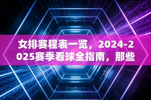 女排赛程表一览,2024-2025赛季看球全指南,那些藏在比分里的普通人青春 女排赛程表一览,2024-2025赛季看球全指南,那些藏在比分里的普通人青春