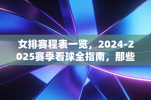 女排赛程表一览，2024-2025赛季看球全指南，那些藏在比分里的普通人青春