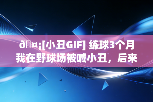 🤡[小丑GIF] 练球3个月我在野球场被喊小丑，后来才知道敢上场的人早就赢了90%的人