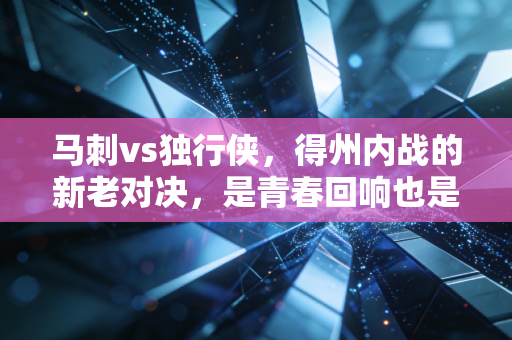 马刺vs独行侠,得州内战的新老对决,是青春回响也是未来序章 马刺vs独行侠,得州内战的新老对决,是青春回响也是未来序章
