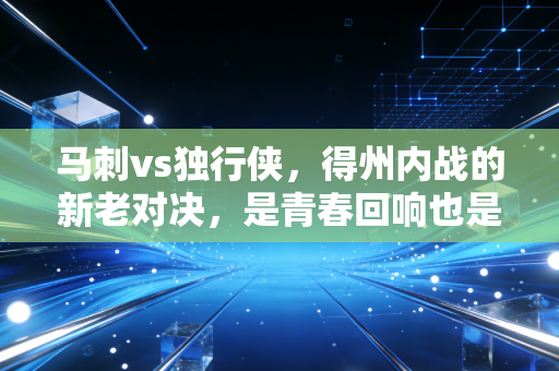 马刺vs独行侠,得州内战的新老对决,是青春回响也是未来序章 马刺vs独行侠,得州内战的新老对决,是青春回响也是未来序章