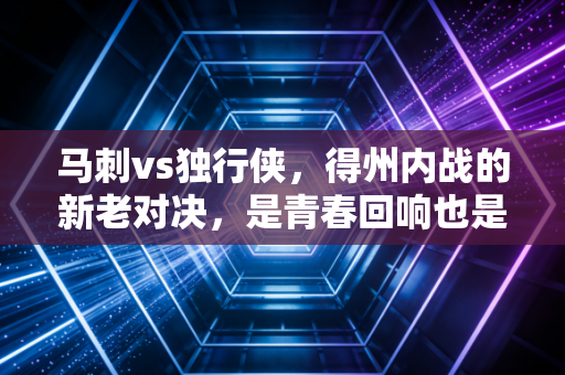 马刺vs独行侠，得州内战的新老对决，是青春回响也是未来序章