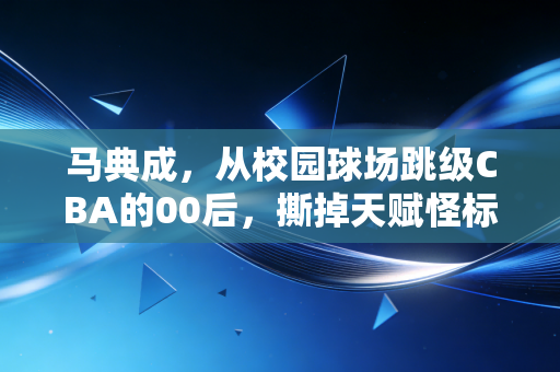 马典成,从校园球场跳级CBA的00后,撕掉天赋怪标签要走多少路 马典成,从校园球场跳级CBA的00后,撕掉天赋怪标签要走多少路