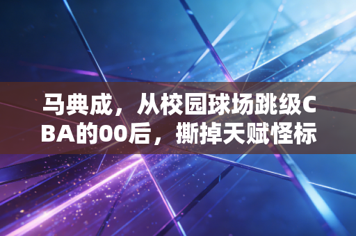 马典成，从校园球场跳级CBA的00后，撕掉天赋怪标签要走多少路