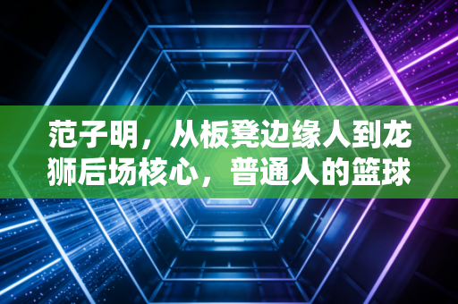 范子明，从板凳边缘人到龙狮后场核心，普通人的篮球梦从来不是空喊口号