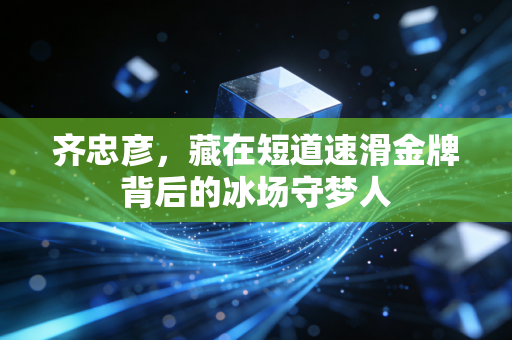 齐忠彦,藏在短道速滑金牌背后的冰场守梦人 齐忠彦,藏在短道速滑金牌背后的冰场守梦人