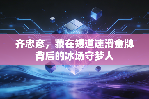 齐忠彦，藏在短道速滑金牌背后的冰场守梦人