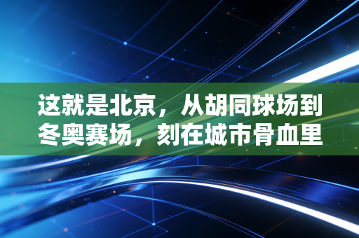 这就是北京,从胡同球场到冬奥赛场,刻在城市骨血里的体育浪漫 这就是北京,从胡同球场到冬奥赛场,刻在城市骨血里的体育浪漫