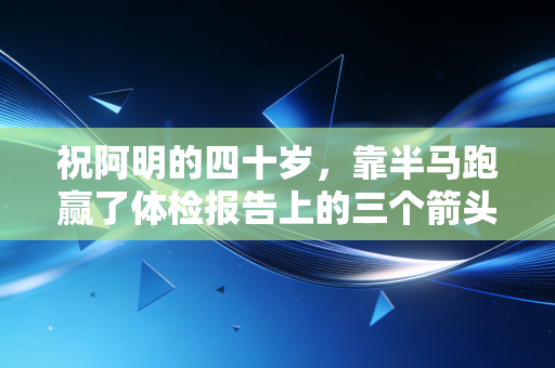 祝阿明的四十岁,靠半马跑赢了体检报告上的三个箭头 祝阿明的四十岁,靠半马跑赢了体检报告上的三个箭头