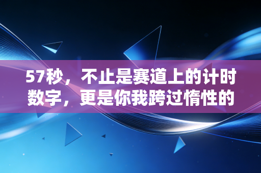 57秒,不止是赛道上的计时数字,更是你我跨过惰性的最小单位 57秒,不止是赛道上的计时数字,更是你我跨过惰性的最小单位