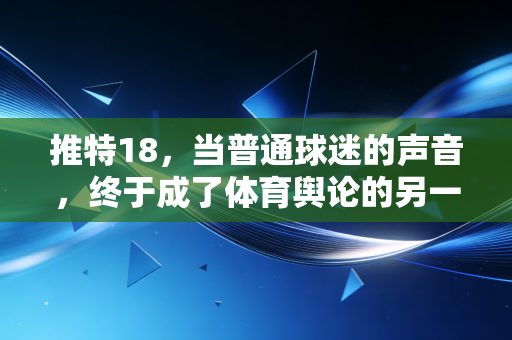 推特18,当普通球迷的声音,终于成了体育舆论的另一个主场 推特18,当普通球迷的声音,终于成了体育舆论的另一个主场