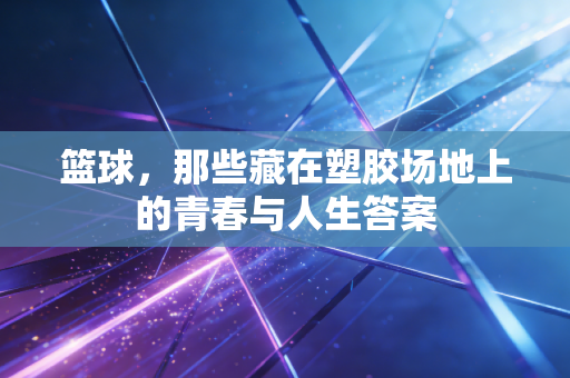 篮球，那些藏在塑胶场地上的青春与人生答案
