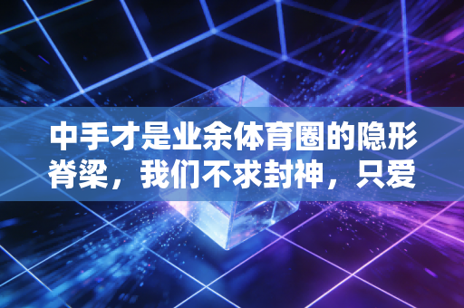 中手才是业余体育圈的隐形脊梁，我们不求封神，只爱稳稳的爽