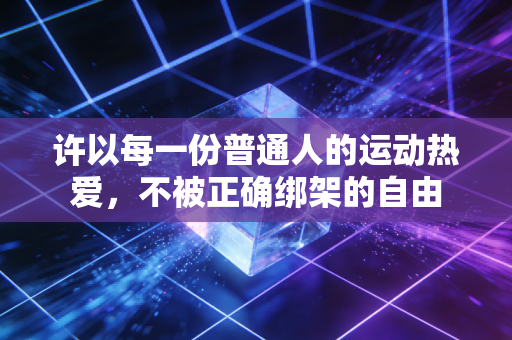 许以每一份普通人的运动热爱,不被正确绑架的自由 许以每一份普通人的运动热爱,不被正确绑架的自由