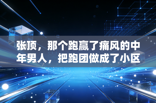 张顶,那个跑赢了痛风的中年男人,把跑团做成了小区邻里的止疼药 张顶,那个跑赢了痛风的中年男人,把跑团做成了小区邻里的止疼药