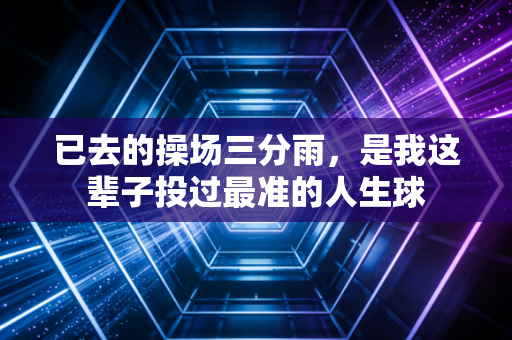已去的操场三分雨,是我这辈子投过最准的人生球 已去的操场三分雨,是我这辈子投过最准的人生球