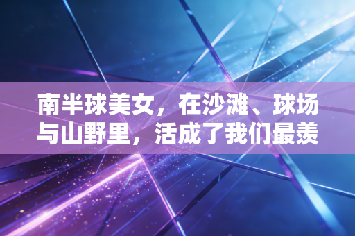 南半球美女，在沙滩、球场与山野里，活成了我们最羡慕的运动模样