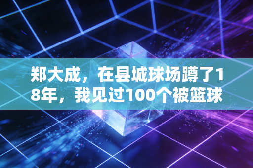 郑大成,在县城球场蹲了18年,我见过100个被篮球改变人生的孩子 郑大成,在县城球场蹲了18年,我见过100个被篮球改变人生的孩子