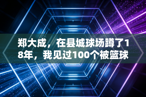 郑大成，在县城球场蹲了18年，我见过100个被篮球改变人生的孩子