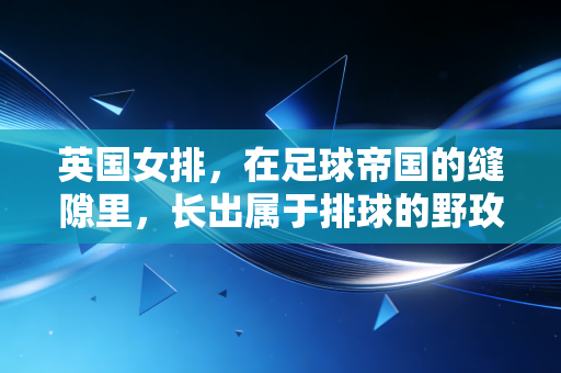 英国女排，在足球帝国的缝隙里，长出属于排球的野玫瑰