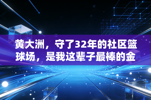 黄大洲,守了32年的社区篮球场,是我这辈子最棒的金牌 黄大洲,守了32年的社区篮球场,是我这辈子最棒的金牌