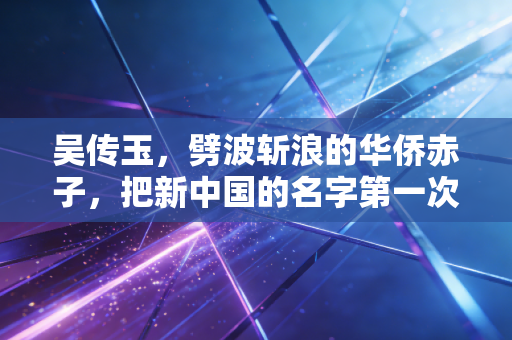 吴传玉,劈波斩浪的华侨赤子,把新中国的名字第一次刻在世界泳坛的领奖台 吴传玉,劈波斩浪的华侨赤子,把新中国的名字第一次刻在世界泳坛的领奖台