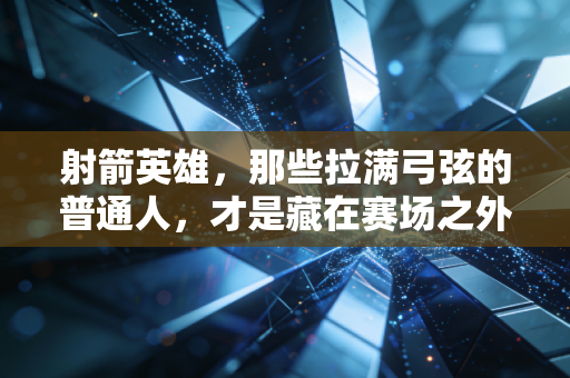 射箭英雄，那些拉满弓弦的普通人，才是藏在赛场之外的光