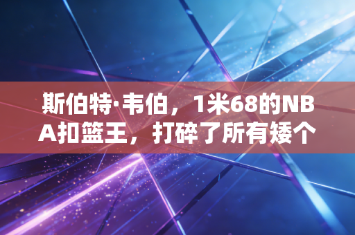 斯伯特·韦伯，1米68的NBA扣篮王，打碎了所有矮个子不配打球的偏见