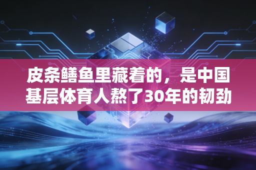 皮条鳝鱼里藏着的,是中国基层体育人熬了30年的韧劲儿 皮条鳝鱼里藏着的,是中国基层体育人熬了30年的韧劲儿