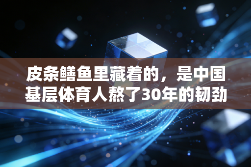 皮条鳝鱼里藏着的,是中国基层体育人熬了30年的韧劲儿 皮条鳝鱼里藏着的,是中国基层体育人熬了30年的韧劲儿