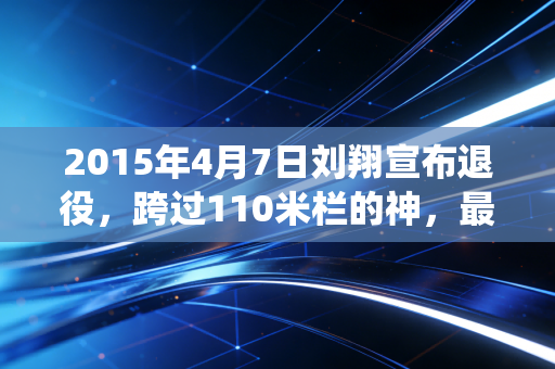2015年4月7日刘翔宣布退役,跨过110米栏的神,最终跨过了人心的栏 2015年4月7日刘翔宣布退役,跨过110米栏的神,最终跨过了人心的栏