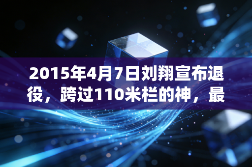 2015年4月7日刘翔宣布退役，跨过110米栏的神，最终跨过了人心的栏